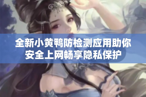 全新小黄鸭防检测应用助你安全上网畅享隐私保护