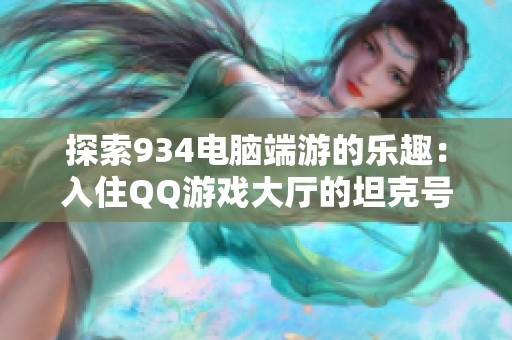 探索934电脑端游的乐趣：入住QQ游戏大厅的坦克号与凯范奶隆朱