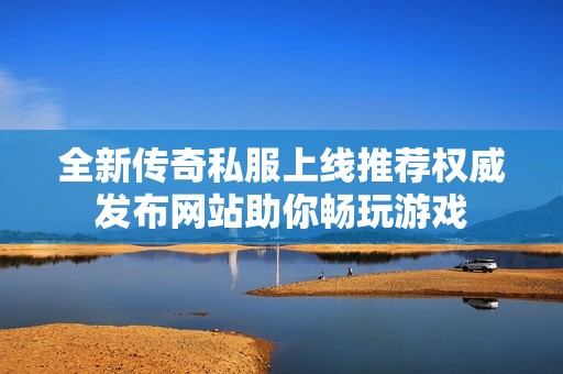 全新传奇私服上线推荐权威发布网站助你畅玩游戏