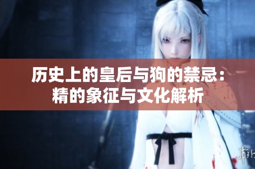 历史上的皇后与狗的禁忌：精的象征与文化解析
