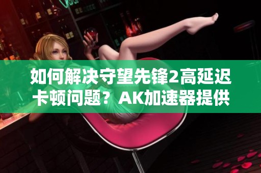 如何解决守望先锋2高延迟卡顿问题？AK加速器提供有效帮助