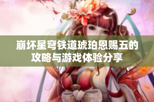 崩坏星穹铁道琥珀恩赐五的攻略与游戏体验分享