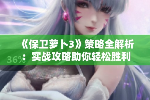 《保卫萝卜3》策略全解析：实战攻略助你轻松胜利