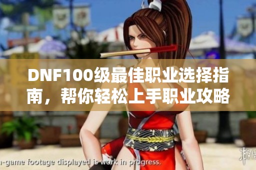 DNF100级最佳职业选择指南，帮你轻松上手职业攻略