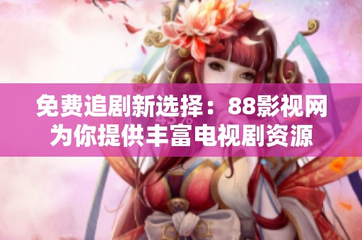 免费追剧新选择：88影视网为你提供丰富电视剧资源