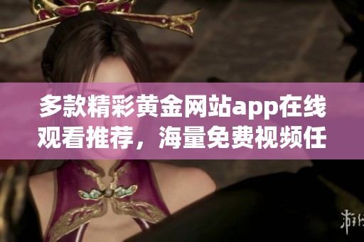 多款精彩黄金网站app在线观看推荐，海量免费视频任你享受