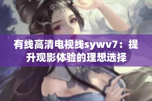 有线高清电视线sywv7：提升观影体验的理想选择