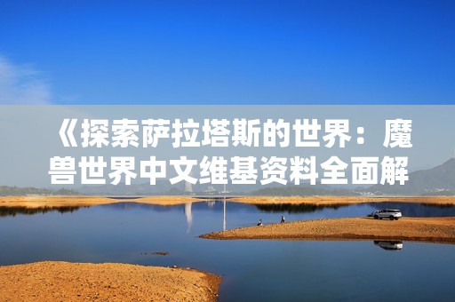 《探索萨拉塔斯的世界：魔兽世界中文维基资料全面解析》