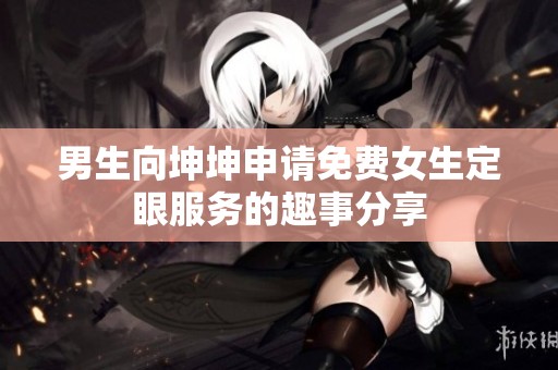 男生向坤坤申请免费女生定眼服务的趣事分享