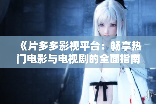 《片多多影视平台：畅享热门电影与电视剧的全面指南》