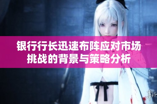 银行行长迅速布阵应对市场挑战的背景与策略分析