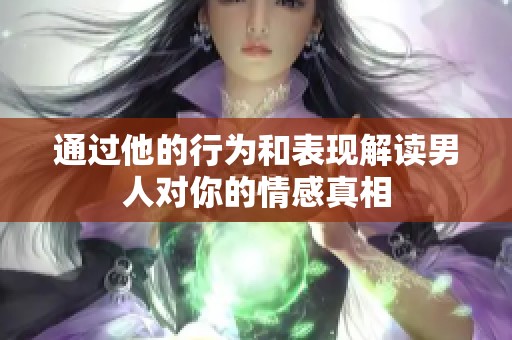 通过他的行为和表现解读男人对你的情感真相