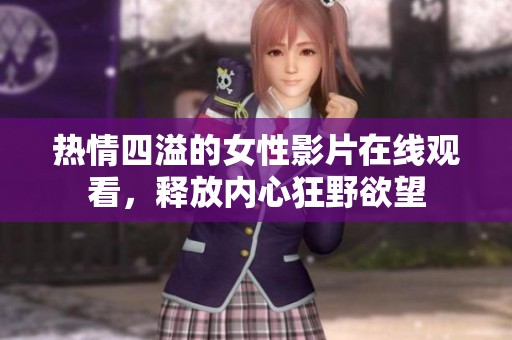 热情四溢的女性影片在线观看，释放内心狂野欲望