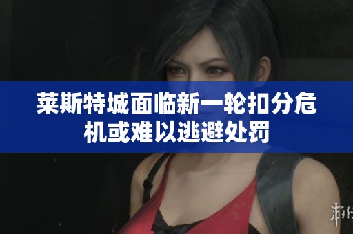 莱斯特城面临新一轮扣分危机或难以逃避处罚