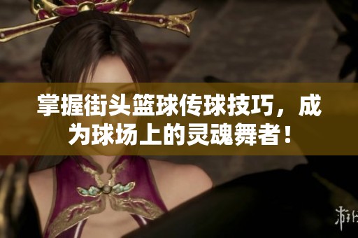 掌握街头篮球传球技巧，成为球场上的灵魂舞者！