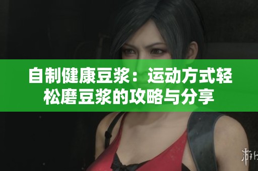 自制健康豆浆：运动方式轻松磨豆浆的攻略与分享