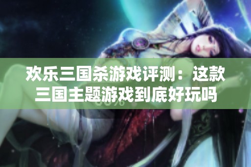 欢乐三国杀游戏评测：这款三国主题游戏到底好玩吗