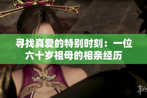 寻找真爱的特别时刻：一位六十岁祖母的相亲经历