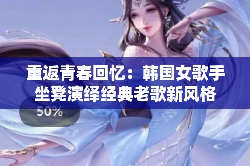 重返青春回忆：韩国女歌手坐凳演绎经典老歌新风格