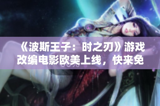 《波斯王子：时之刃》游戏改编电影欧美上线，快来免费观看！