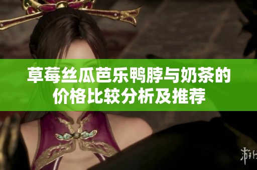 草莓丝瓜芭乐鸭脖与奶茶的价格比较分析及推荐