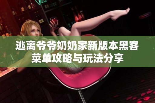 逃离爷爷奶奶家新版本黑客菜单攻略与玩法分享