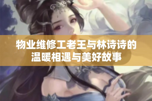 物业维修工老王与林诗诗的温暖相遇与美好故事