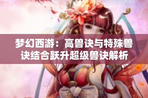 梦幻西游：高兽诀与特殊兽诀结合跃升超级兽诀解析