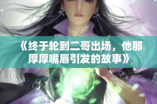 《终于轮到二哥出场，他那厚厚嘴唇引发的故事》