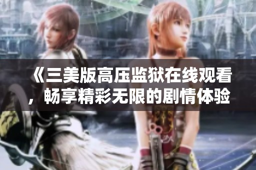 《三美版高压监狱在线观看，畅享精彩无限的剧情体验》