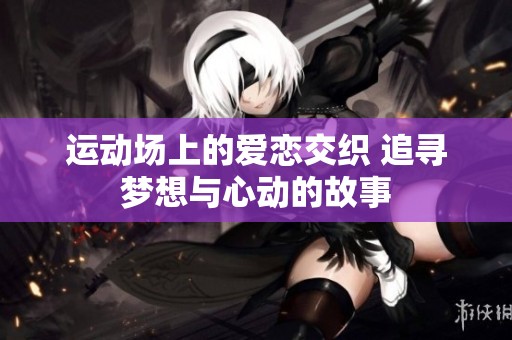 运动场上的爱恋交织 追寻梦想与心动的故事