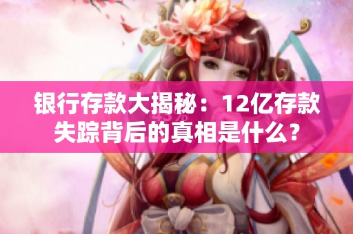 银行存款大揭秘：12亿存款失踪背后的真相是什么？