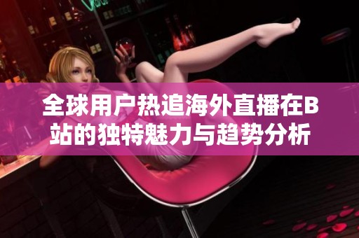 全球用户热追海外直播在B站的独特魅力与趋势分析