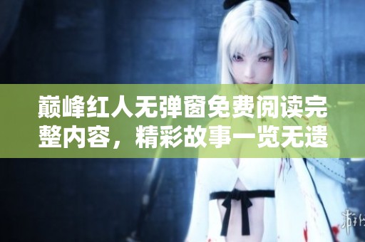 巅峰红人无弹窗免费阅读完整内容，精彩故事一览无遗
