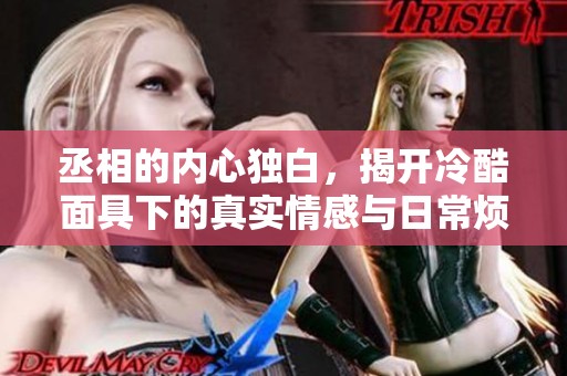 丞相的内心独白，揭开冷酷面具下的真实情感与日常烦恼