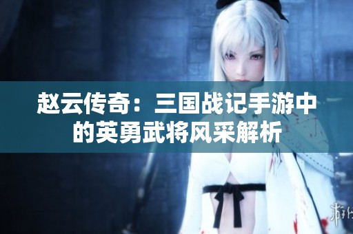 赵云传奇：三国战记手游中的英勇武将风采解析