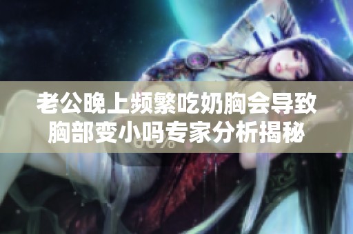 老公晚上频繁吃奶胸会导致胸部变小吗专家分析揭秘