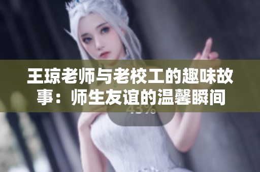 王琼老师与老校工的趣味故事：师生友谊的温馨瞬间