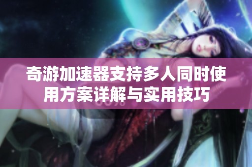 奇游加速器支持多人同时使用方案详解与实用技巧