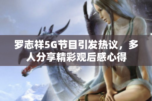 罗志祥5G节目引发热议，多人分享精彩观后感心得