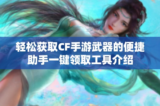 轻松获取CF手游武器的便捷助手一键领取工具介绍