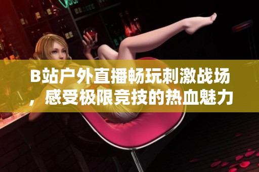 B站户外直播畅玩刺激战场，感受极限竞技的热血魅力