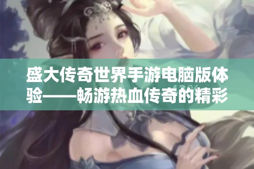 盛大传奇世界手游电脑版体验——畅游热血传奇的精彩战斗与冒险