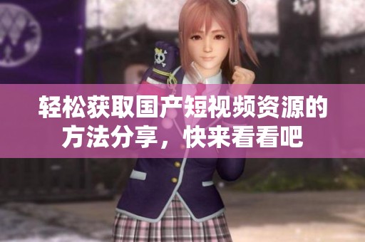 轻松获取国产短视频资源的方法分享，快来看看吧