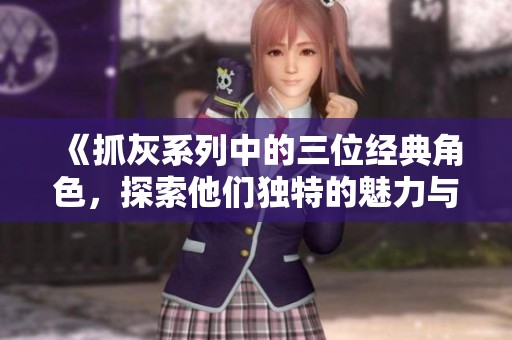 《抓灰系列中的三位经典角色，探索他们独特的魅力与故事》