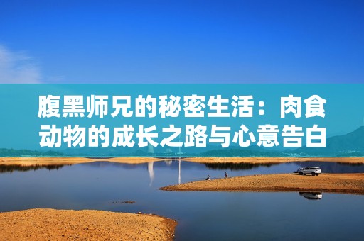 腹黑师兄的秘密生活：肉食动物的成长之路与心意告白