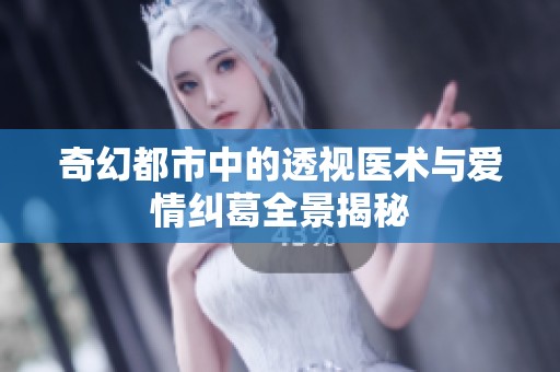 奇幻都市中的透视医术与爱情纠葛全景揭秘
