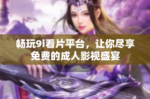 畅玩9i看片平台，让你尽享免费的成人影视盛宴