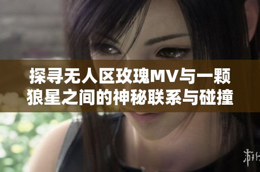 探寻无人区玫瑰MV与一颗狼星之间的神秘联系与碰撞