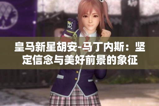 皇马新星胡安-马丁内斯：坚定信念与美好前景的象征